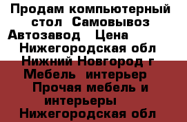 Продам компьютерный стол. Самовывоз Автозавод › Цена ­ 3 500 - Нижегородская обл., Нижний Новгород г. Мебель, интерьер » Прочая мебель и интерьеры   . Нижегородская обл.